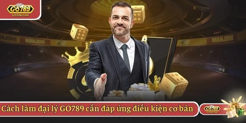 Cách làm đại lý GO789 cần đáp ứng điều kiện cơ bản
